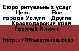 Бюро ритуальных услуг › Цена ­ 3 000 - Все города Услуги » Другие   . Краснодарский край,Горячий Ключ г.